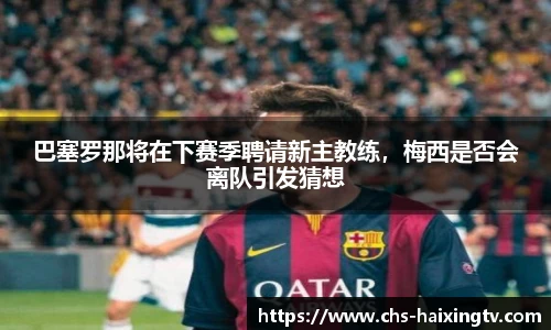 巴塞罗那将在下赛季聘请新主教练，梅西是否会离队引发猜想