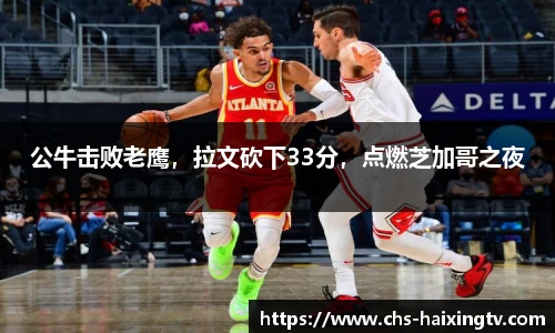 公牛击败老鹰，拉文砍下33分，点燃芝加哥之夜