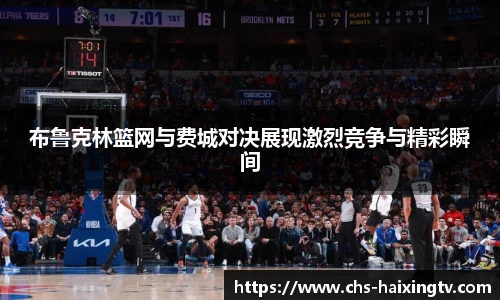 布鲁克林篮网与费城对决展现激烈竞争与精彩瞬间