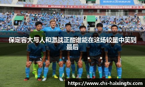 保定容大与人和激战正酣谁能在这场较量中笑到最后