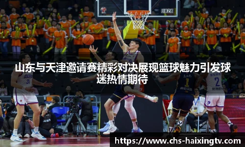 山东与天津邀请赛精彩对决展现篮球魅力引发球迷热情期待