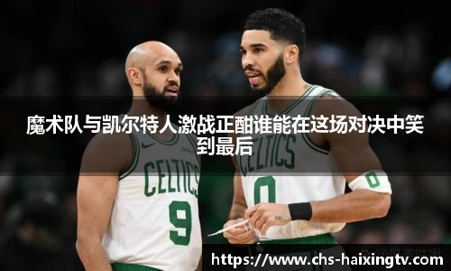 魔术队与凯尔特人激战正酣谁能在这场对决中笑到最后
