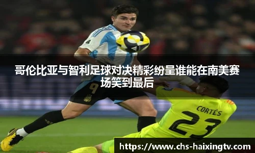 哥伦比亚与智利足球对决精彩纷呈谁能在南美赛场笑到最后